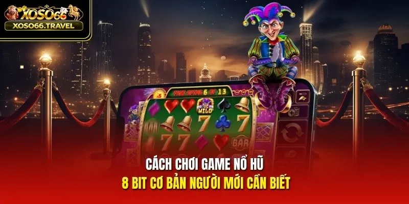 Cách chơi game nổ hũ 8 Bit cơ bản người mới cần biết
