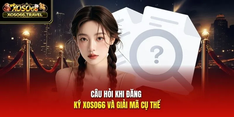 Câu hỏi khi đăng ký XOSO66 và giải mã cụ thể