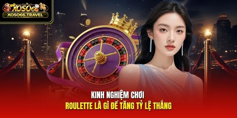 Kinh nghiệm chơi Roulette là gì để tăng tỷ lệ thắng