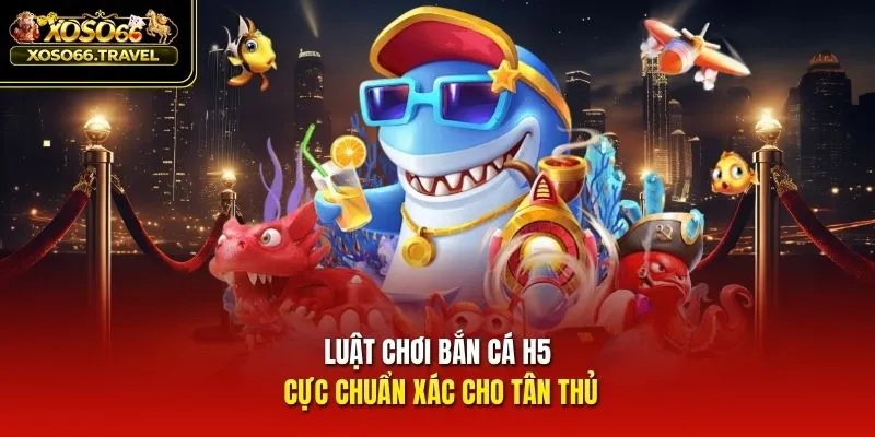 Luật chơi bắn cá H5 cực chuẩn xác cho tân thủ