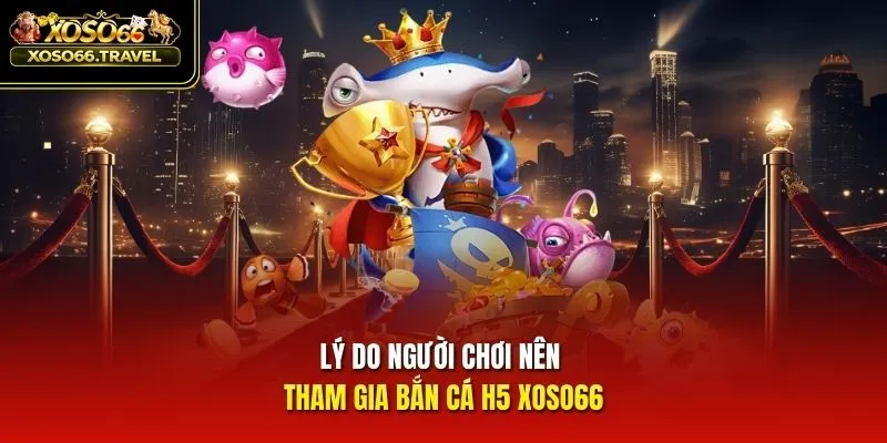 Lý do người chơi nên tham gia bắn cá H5 XOSO66