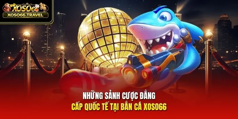 Những sảnh cược đẳng cấp quốc tế tại bắn cá XOSO66