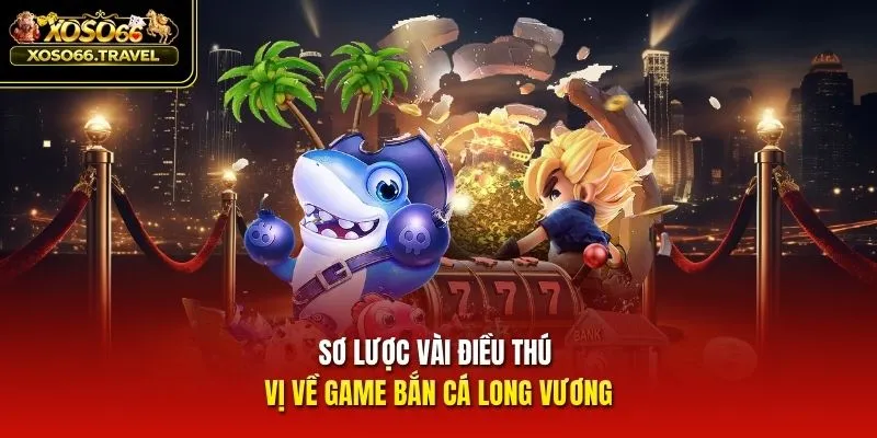 Sơ lược vài điều thú vị về game bắn cá Long Vương