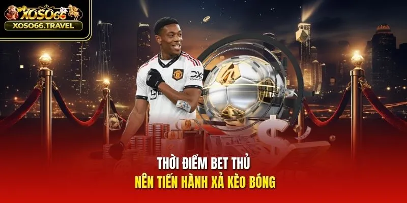 Thời điểm bet thủ nên tiến hành xả kèo bóng